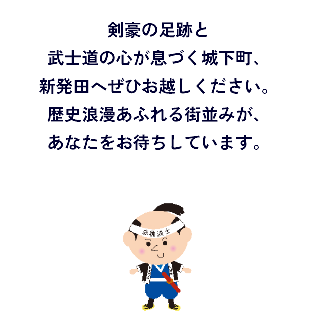 武士道の心と剣豪の足跡が息づく城下町、新発田へぜひお越しください。 歴史浪漫あふれる街並みが、 あなたをお待ちしています。